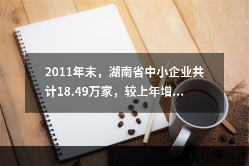 2011年末，湖南省中小企业共计18.49万家，较上年增长1