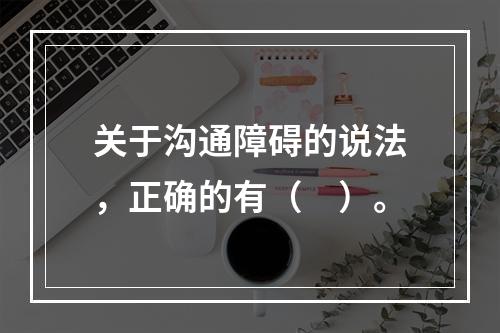 关于沟通障碍的说法，正确的有（　）。