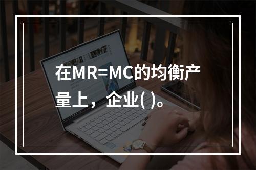 在MR=MC的均衡产量上，企业( )。