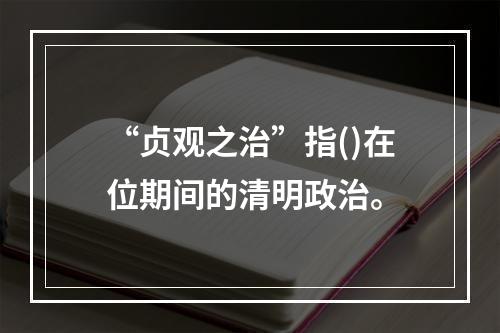 “贞观之治”指()在位期间的清明政治。