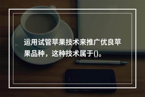 运用试管苹果技术来推广优良苹果品种，这种技术属于()。