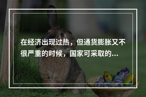 在经济出现过热，但通货膨胀又不很严重的时候，国家可采取的政策