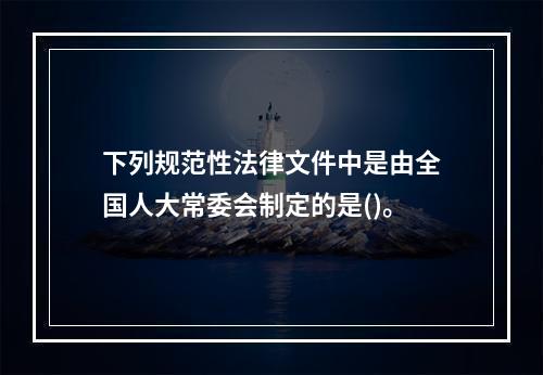 下列规范性法律文件中是由全国人大常委会制定的是()。