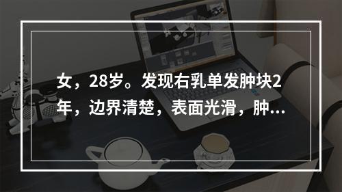 女，28岁。发现右乳单发肿块2年，边界清楚，表面光滑，肿块活