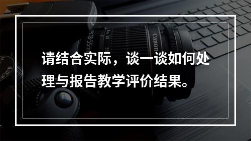 请结合实际，谈一谈如何处理与报告教学评价结果。