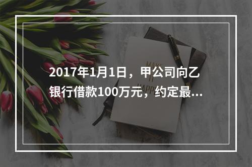 2017年1月1日，甲公司向乙银行借款100万元，约定最迟应