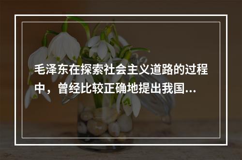 毛泽东在探索社会主义道路的过程中，曾经比较正确地提出我国社会