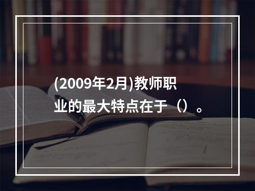 (2009年2月)教师职业的最大特点在于（）。