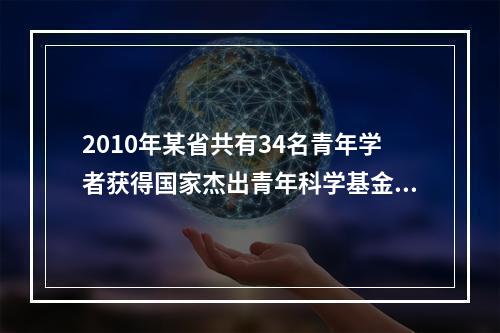 2010年某省共有34名青年学者获得国家杰出青年科学基金资助