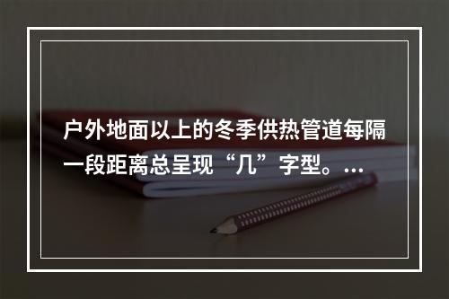 户外地面以上的冬季供热管道每隔一段距离总呈现“几”字型。其主