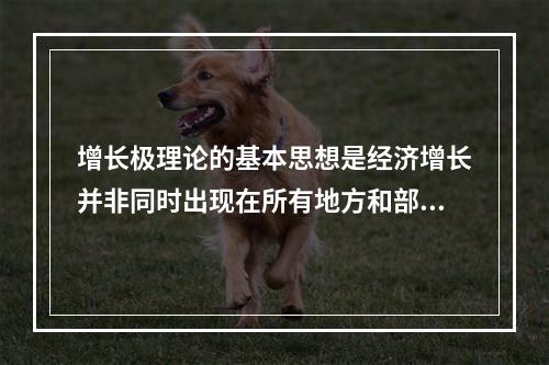 增长极理论的基本思想是经济增长并非同时出现在所有地方和部门，