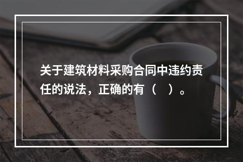 关于建筑材料采购合同中违约责任的说法，正确的有（　）。