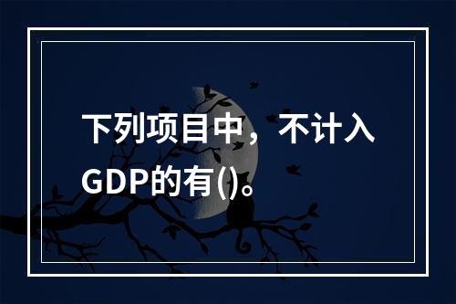 下列项目中，不计入GDP的有()。