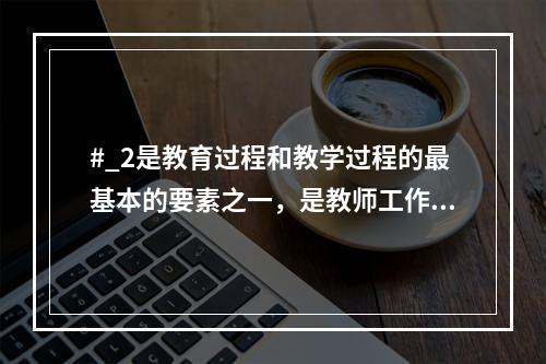 #_2是教育过程和教学过程的最基本的要素之一，是教师工作的对