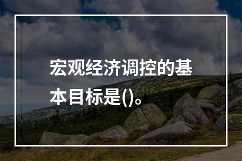 宏观经济调控的基本目标是()。