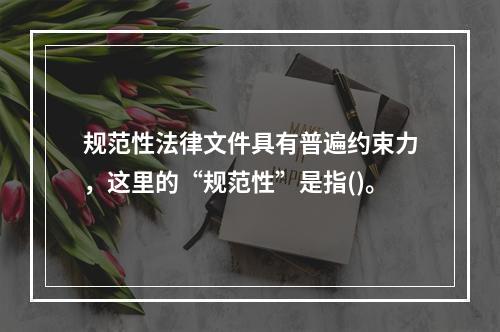 规范性法律文件具有普遍约束力，这里的“规范性”是指()。