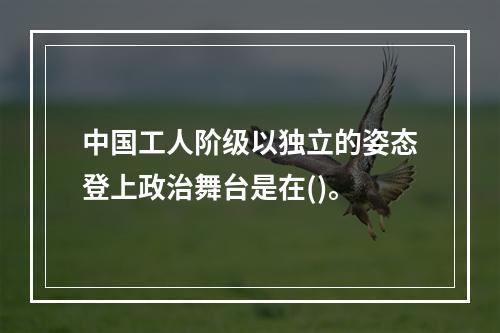 中国工人阶级以独立的姿态登上政治舞台是在()。