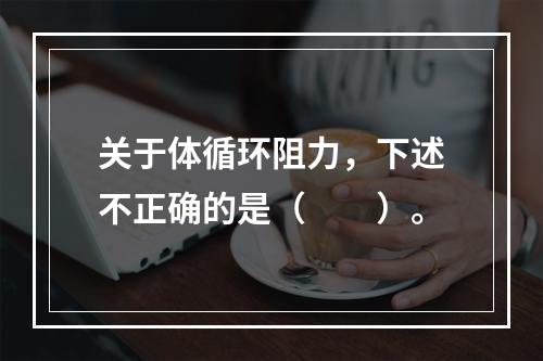 关于体循环阻力，下述不正确的是（　　）。