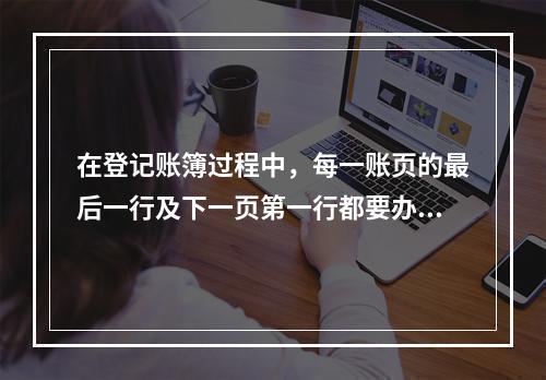 在登记账簿过程中，每一账页的最后一行及下一页第一行都要办理转