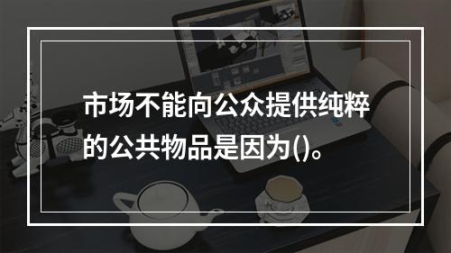 市场不能向公众提供纯粹的公共物品是因为()。