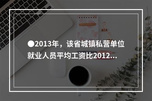 ●2013年，该省城镇私营单位就业人员平均工资比2012年增