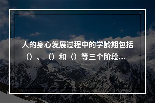 人的身心发展过程中的学龄期包括（）、（）和（）等三个阶段。