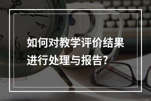 如何对教学评价结果进行处理与报告?