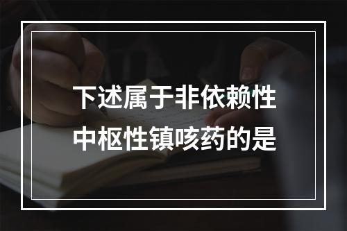 下述属于非依赖性中枢性镇咳药的是