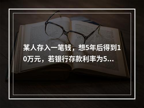 某人存入一笔钱，想5年后得到10万元，若银行存款利率为5%，