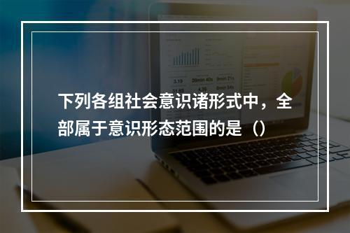 下列各组社会意识诸形式中，全部属于意识形态范围的是（）