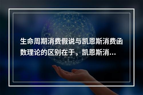 生命周期消费假说与凯恩斯消费函数理论的区别在于，凯恩斯消费函