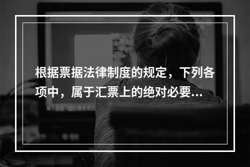 根据票据法律制度的规定，下列各项中，属于汇票上的绝对必要记载