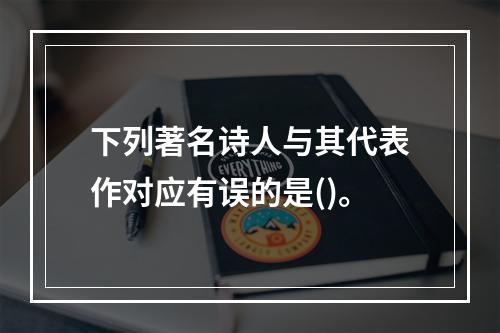 下列著名诗人与其代表作对应有误的是()。