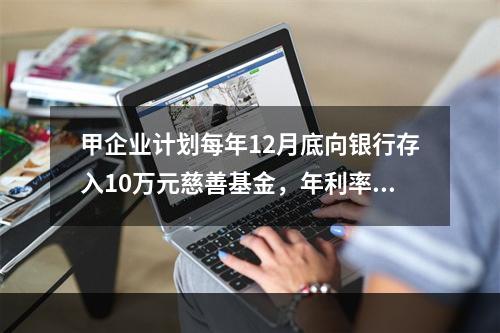 甲企业计划每年12月底向银行存入10万元慈善基金，年利率为8