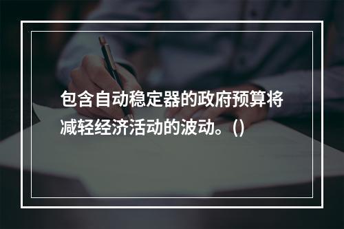 包含自动稳定器的政府预算将减轻经济活动的波动。()