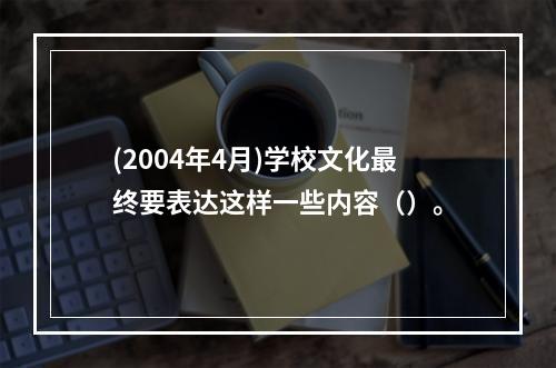 (2004年4月)学校文化最终要表达这样一些内容（）。