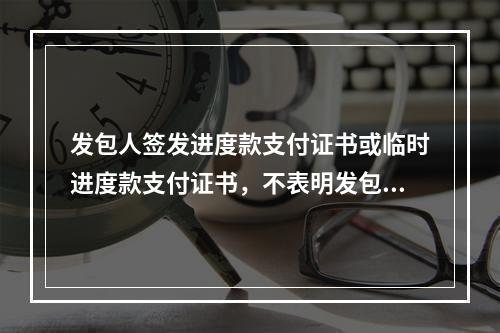 发包人签发进度款支付证书或临时进度款支付证书，不表明发包人已