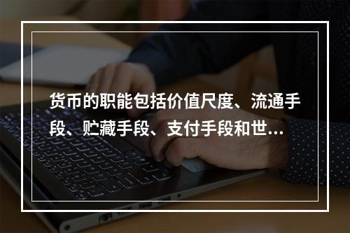 货币的职能包括价值尺度、流通手段、贮藏手段、支付手段和世界货