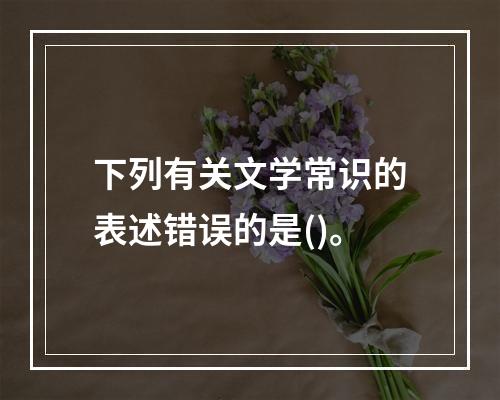 下列有关文学常识的表述错误的是()。