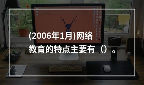 (2006年1月)网络教育的特点主要有（）。