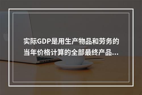 实际GDP是用生产物品和劳务的当年价格计算的全部最终产品的市