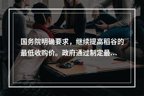 国务院明确要求，继续提高稻谷的最低收购价。政府通过制定最低收