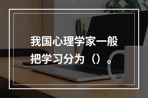 我国心理学家一般把学习分为（）。