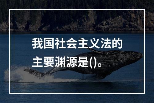 我国社会主义法的主要渊源是()。