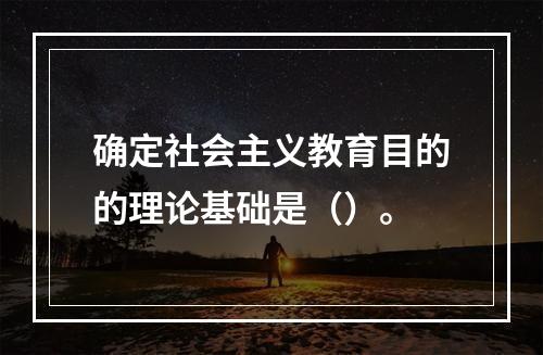 确定社会主义教育目的的理论基础是（）。