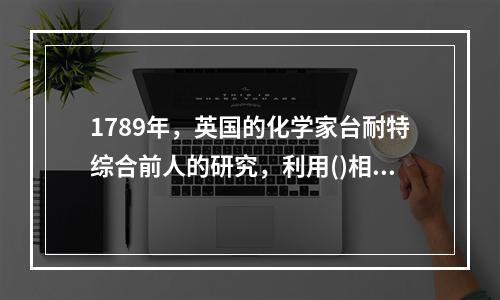 1789年，英国的化学家台耐特综合前人的研究，利用()相互作