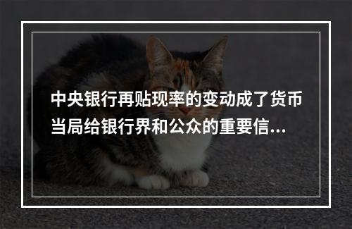 中央银行再贴现率的变动成了货币当局给银行界和公众的重要信号(