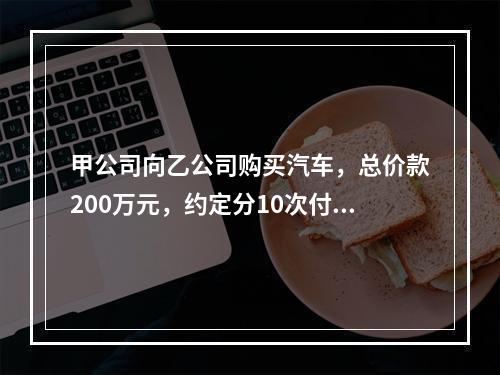 甲公司向乙公司购买汽车，总价款200万元，约定分10次付清，