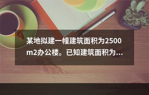 某地拟建一幢建筑面积为2500m2办公楼。已知建筑面积为27