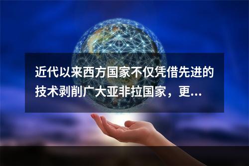 近代以来西方国家不仅凭借先进的技术剥削广大亚非拉国家，更是凭